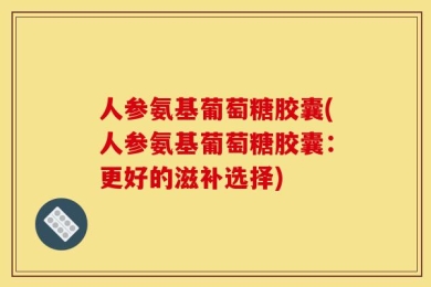 人参氨基葡萄糖胶囊(人参氨基葡萄糖胶囊：更好的滋补选择)