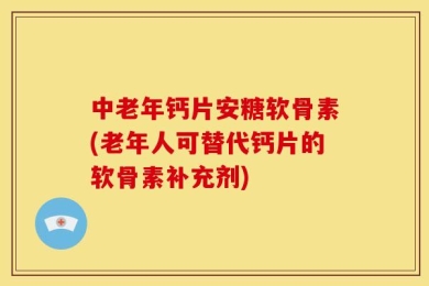 中老年钙片安糖软骨素(老年人可替代钙片的软骨素补充剂)