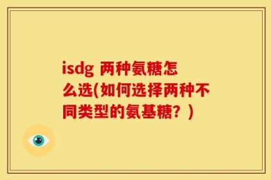 isdg 两种氨糖怎么选(如何选择两种不同类型的氨基糖？)