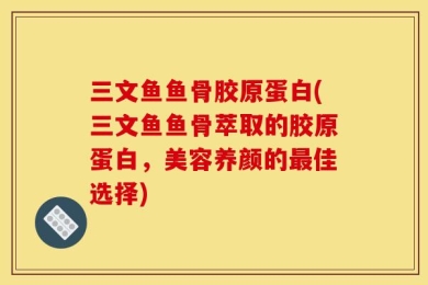 三文鱼鱼骨胶原蛋白(三文鱼鱼骨萃取的胶原蛋白，美容养颜的最佳选择)
