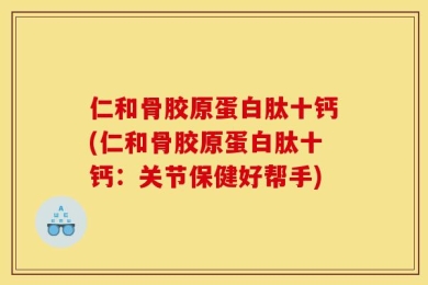 仁和骨胶原蛋白肽十钙(仁和骨胶原蛋白肽十钙：关节保健好帮手)