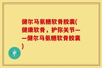 健尔马氨糖软骨胶囊(健康软骨，护你关节——健尔马氨糖软骨胶囊)