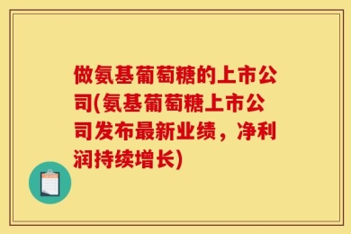 做氨基葡萄糖的上市公司(氨基葡萄糖上市公司发布最新业绩，净利润持续增长)