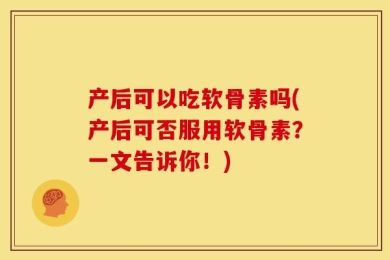 产后可以吃软骨素吗(产后可否服用软骨素？一文告诉你！)