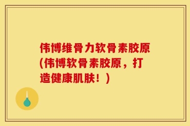 伟博维骨力软骨素胶原(伟博软骨素胶原，打造健康肌肤！)
