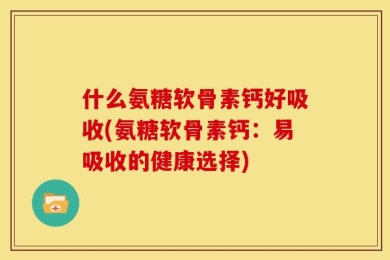 什么氨糖软骨素钙好吸收(氨糖软骨素钙：易吸收的健康选择)