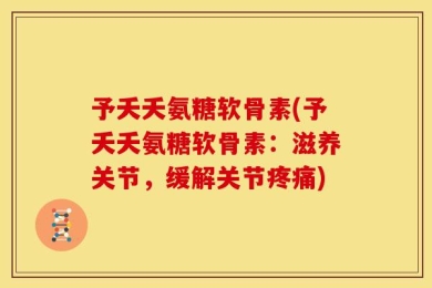 予夭夭氨糖软骨素(予夭夭氨糖软骨素：滋养关节，缓解关节疼痛)