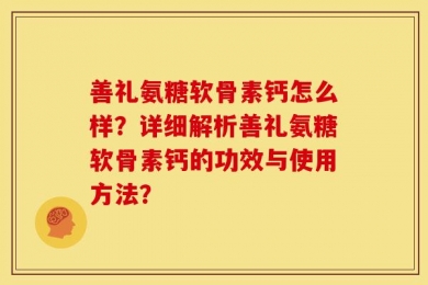 善礼氨糖软骨素钙怎么样？详细解析善礼氨糖软骨素钙的功效与使用方法？
