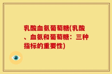乳酸血氨葡萄糖(乳酸、血氨和葡萄糖：三种指标的重要性)