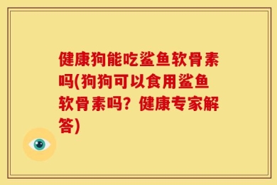 健康狗能吃鲨鱼软骨素吗(狗狗可以食用鲨鱼软骨素吗？健康专家解答)