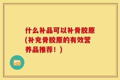 什么补品可以补骨胶原(补充骨胶原的有效营养品推荐！)