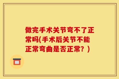 做完手术关节弯不了正常吗(手术后关节不能正常弯曲是否正常？)