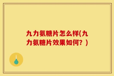 九力氨糖片怎么样(九力氨糖片效果如何？)