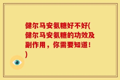 健尔马安氨糖好不好(健尔马安氨糖的功效及副作用，你需要知道！)