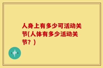 人身上有多少可活动关节(人体有多少活动关节？)
