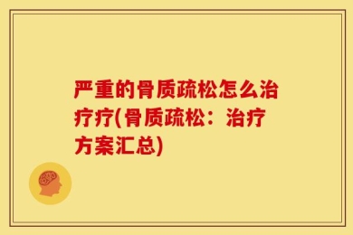 严重的骨质疏松怎么治疗疗(骨质疏松：治疗方案汇总)