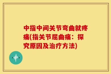 中指中间关节弯曲就疼痛(指关节屈曲痛：探究原因及治疗方法)