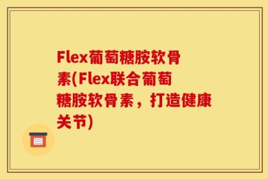 Flex葡萄糖胺软骨素(Flex联合葡萄糖胺软骨素，打造健康关节)