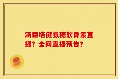 汤臣培健氨糖软骨素直播？全网直播预告？