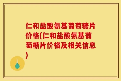仁和盐酸氨基葡萄糖片价格(仁和盐酸氨基葡萄糖片价格及相关信息)