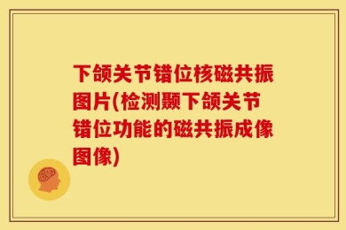 下颌关节错位核磁共振图片(检测颞下颌关节错位功能的磁共振成像图像)