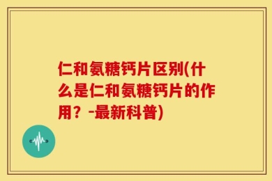仁和氨糖钙片区别(什么是仁和氨糖钙片的作用？－最新科普)