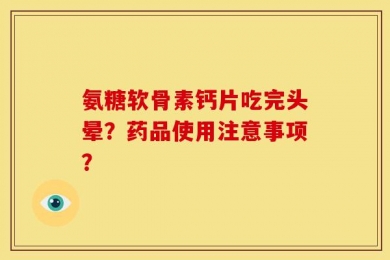 氨糖软骨素钙片吃完头晕？药品使用注意事项？
