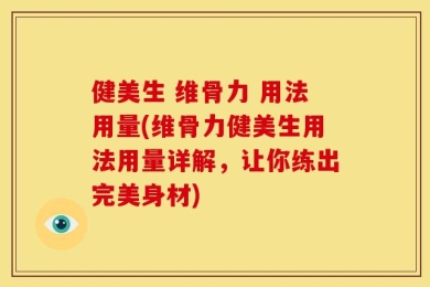 健美生 维骨力 用法用量(维骨力健美生用法用量详解，让你练出完美身材)