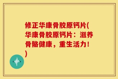 修正华康骨胶原钙片(华康骨胶原钙片：滋养骨骼健康，重生活力！)