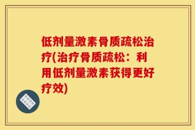 低剂量激素骨质疏松治疗(治疗骨质疏松：利用低剂量激素获得更好疗效)