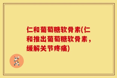 仁和葡萄糖软骨素(仁和推出葡萄糖软骨素，缓解关节疼痛)