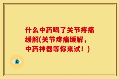 什么中药喝了关节疼痛缓解(关节疼痛缓解，中药神器等你来试！)