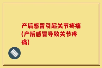 产后感冒引起关节疼痛(产后感冒导致关节疼痛)