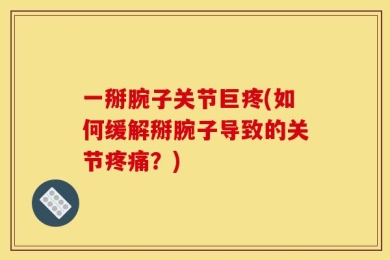 一掰腕子关节巨疼(如何缓解掰腕子导致的关节疼痛？)
