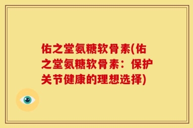 佑之堂氨糖软骨素(佑之堂氨糖软骨素：保护关节健康的理想选择)