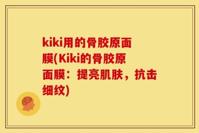 kiki用的骨胶原面膜(Kiki的骨胶原面膜：提亮肌肤，抗击细纹)