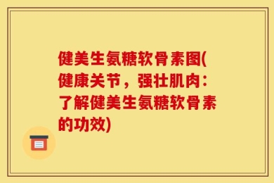 健美生氨糖软骨素图(健康关节，强壮肌肉：了解健美生氨糖软骨素的功效)