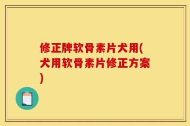 修正牌软骨素片犬用(犬用软骨素片修正方案)