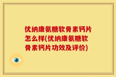 优纳康氨糖软骨素钙片怎么样(优纳康氨糖软骨素钙片功效及评价)