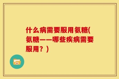 什么病需要服用氨糖(氨糖——哪些疾病需要服用？)