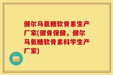 健尔马氨糖软骨素生产厂家(健骨保健，健尔马氨糖软骨素科学生产厂家)
