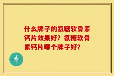 什么牌子的氨糖软骨素钙片效果好？氨糖软骨素钙片哪个牌子好？