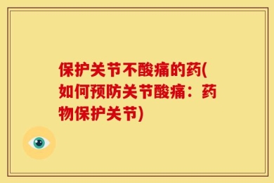 保护关节不酸痛的药(如何预防关节酸痛：药物保护关节)