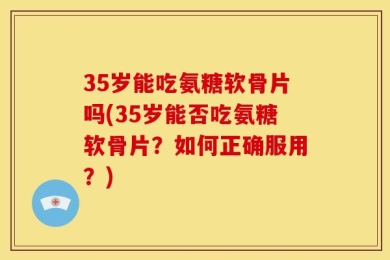 35岁能吃氨糖软骨片吗(35岁能否吃氨糖软骨片？如何正确服用？)