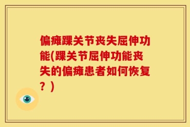 偏瘫踝关节丧失屈伸功能(踝关节屈伸功能丧失的偏瘫患者如何恢复？)