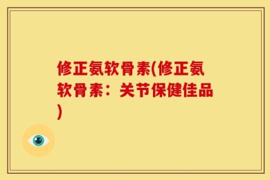 修正氨软骨素(修正氨软骨素：关节保健佳品)