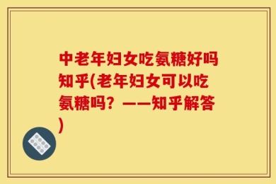 中老年妇女吃氨糖好吗知乎(老年妇女可以吃氨糖吗？——知乎解答)