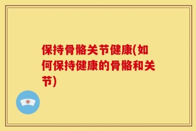 保持骨骼关节健康(如何保持健康的骨骼和关节)