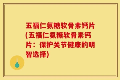 五福仁氨糖软骨素钙片(五福仁氨糖软骨素钙片：保护关节健康的明智选择)