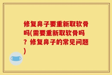 修复鼻子要重新取软骨吗(需要重新取软骨吗？修复鼻子的常见问题)